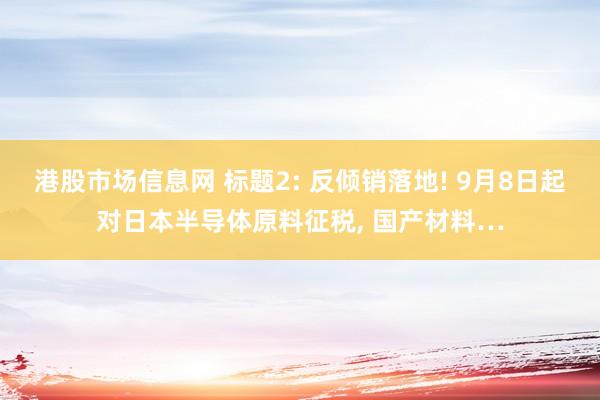 港股市场信息网 标题2: 反倾销落地! 9月8日起对日本半导体原料征税, 国产材料…