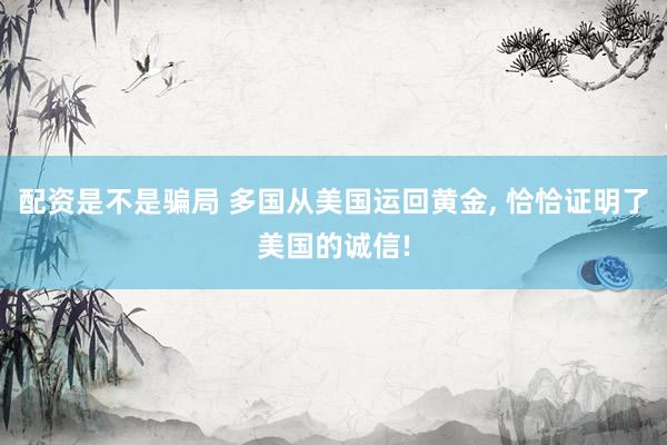 配资是不是骗局 多国从美国运回黄金, 恰恰证明了美国的诚信!