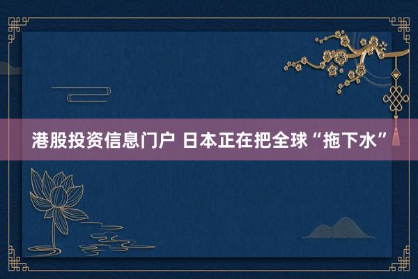 港股投资信息门户 日本正在把全球“拖下水”