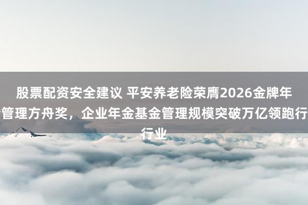 股票配资安全建议 平安养老险荣膺2026金牌年金管理方舟奖,企业年金基金管理规模突破万亿领跑行业