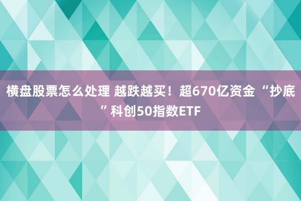 横盘股票怎么处理 越跌越买！超670亿资金 “抄底”科创50指数ETF