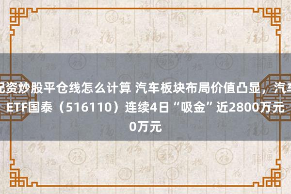 配资炒股平仓线怎么计算 汽车板块布局价值凸显，汽车ETF国泰（516110）连续4日“吸金”近2800万元