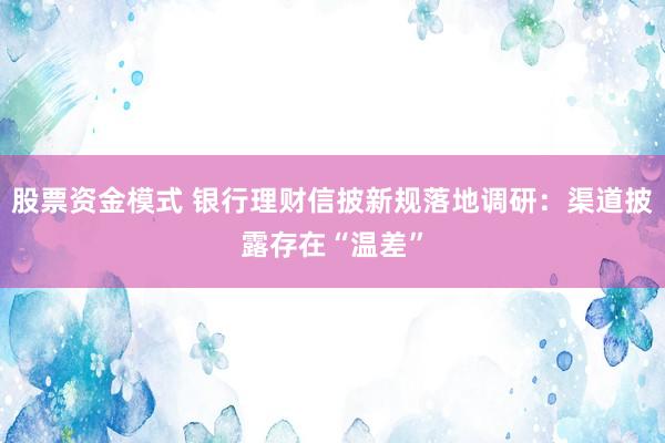 股票资金模式 银行理财信披新规落地调研：渠道披露存在“温差”
