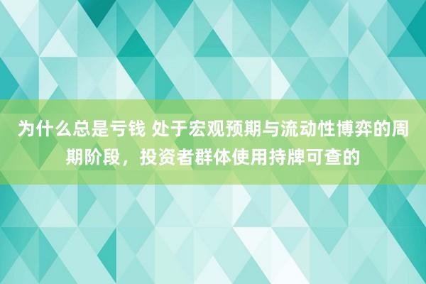 为什么总是亏钱 处于宏观预期与流动性博弈的周期阶段，投资者群体使用持牌可查的