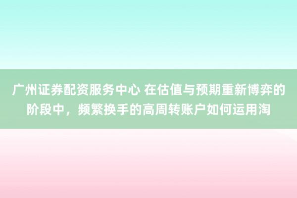 广州证券配资服务中心 在估值与预期重新博弈的阶段中，频繁换手的高周转账户如何运用淘