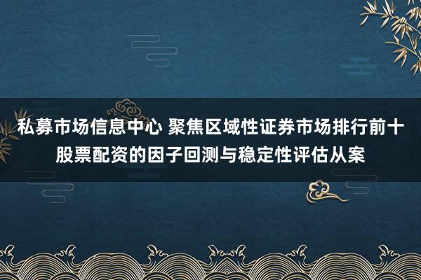 私募市场信息中心 聚焦区域性证券市场排行前十股票配资的因子回测与稳定性评估从案