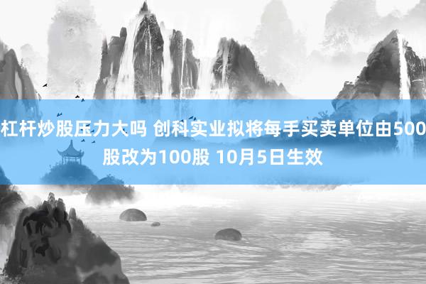 杠杆炒股压力大吗 创科实业拟将每手买卖单位由500股改为100股 10月5日生效