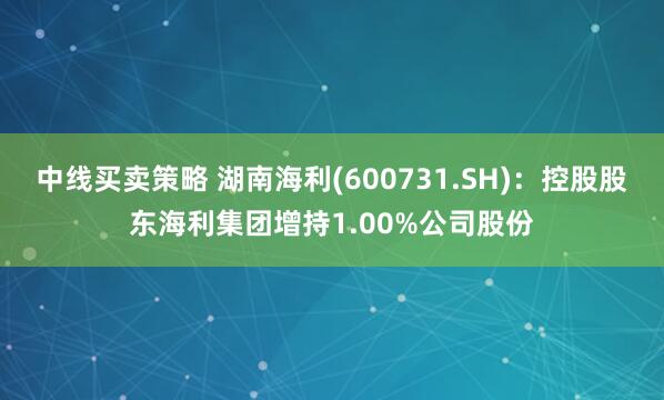 中线买卖策略 湖南海利(600731.SH)：控股股东海利集团增持1.00%公司股份