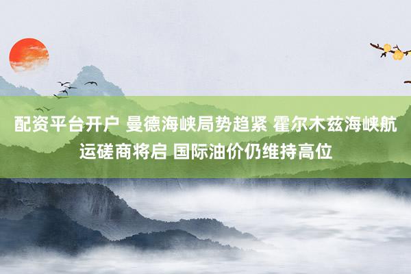 配资平台开户 曼德海峡局势趋紧 霍尔木兹海峡航运磋商将启 国际油价仍维持高位