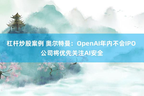 杠杆炒股案例 奥尔特曼：OpenAI年内不会IPO 公司将优先关注AI安全