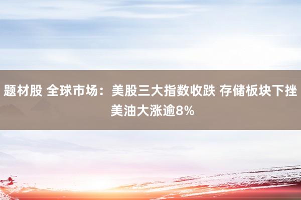 题材股 全球市场：美股三大指数收跌 存储板块下挫 美油大涨逾8%