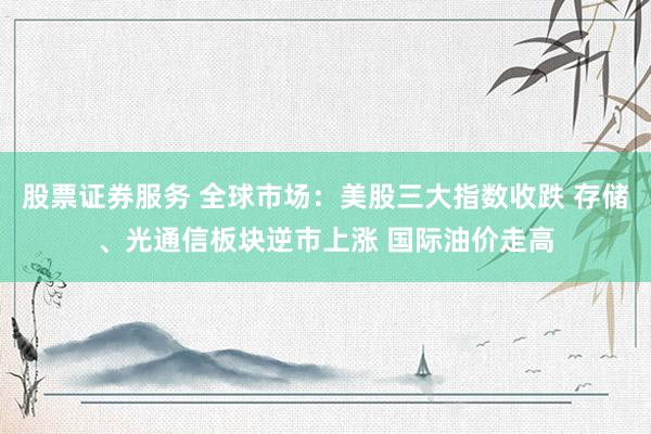 股票证券服务 全球市场：美股三大指数收跌 存储、光通信板块逆市上涨 国际油价走高