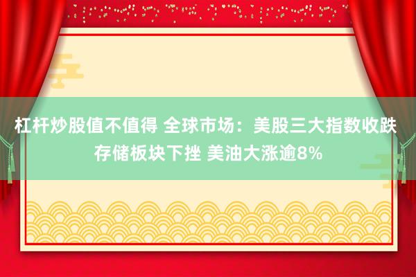 杠杆炒股值不值得 全球市场：美股三大指数收跌 存储板块下挫 美油大涨逾8%