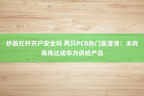 炒股杠杆开户安全吗 两只PCB热门股澄清：未向英伟达或华为供给产品