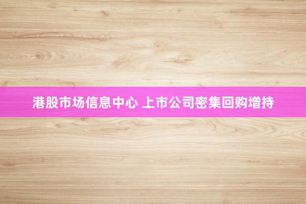 港股市场信息中心 上市公司密集回购增持