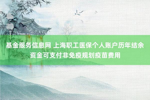 基金服务信息网 上海职工医保个人账户历年结余资金可支付非免疫规划疫苗费用