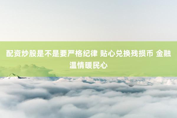 配资炒股是不是要严格纪律 贴心兑换残损币 金融温情暖民心
