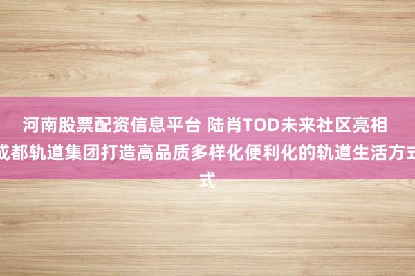 河南股票配资信息平台 陆肖TOD未来社区亮相 成都轨道集团打造高品质多样化便利化的轨道生活方式