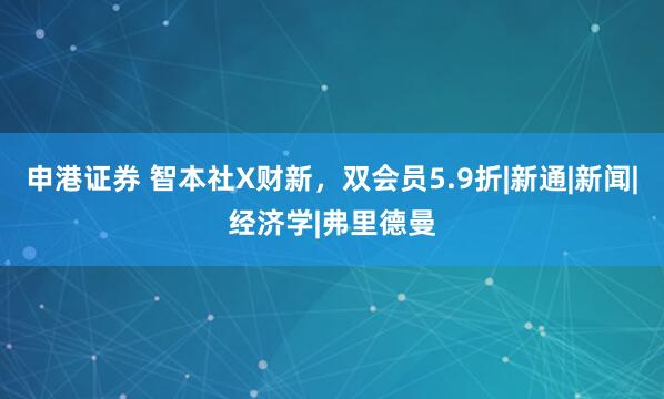 申港证券 智本社X财新，双会员5.9折|新通|新闻|经济学|弗里德曼