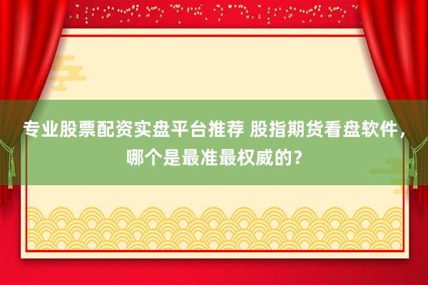 专业股票配资实盘平台推荐 股指期货看盘软件，哪个是最准最权威的？