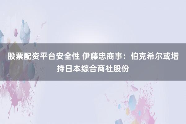 股票配资平台安全性 伊藤忠商事：伯克希尔或增持日本综合商社股份