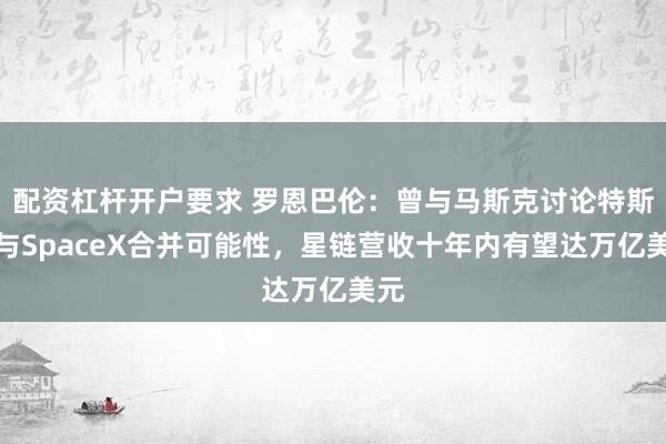 配资杠杆开户要求 罗恩巴伦：曾与马斯克讨论特斯拉与SpaceX合并可能性，星链营收十年内有望达万亿美元