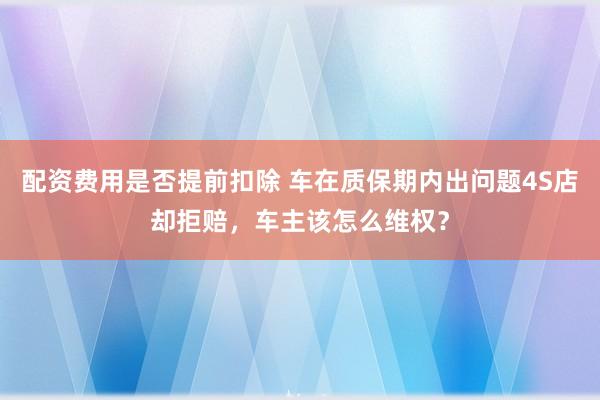 配资费用是否提前扣除 车在质保期内出问题4S店却拒赔，车主该怎么维权？