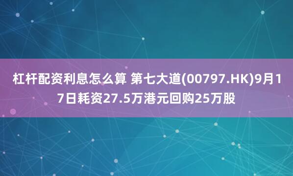 杠杆配资利息怎么算 第七大道(00797.HK)9月17日耗资27.5万港元回购25万股