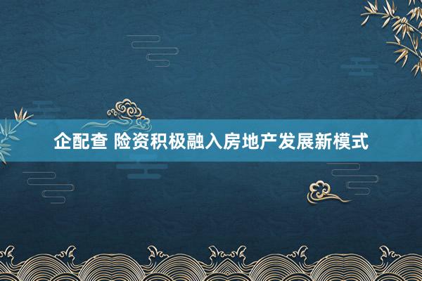 企配查 险资积极融入房地产发展新模式