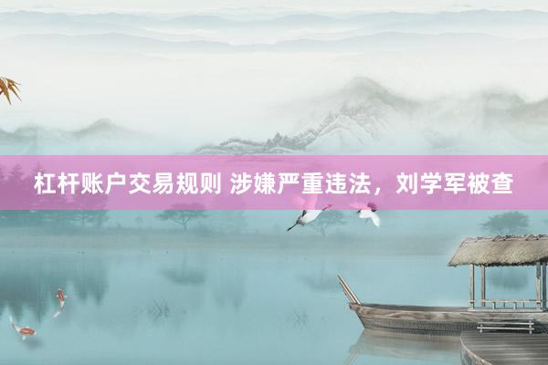杠杆账户交易规则 涉嫌严重违法，刘学军被查