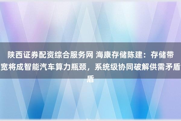 陕西证券配资综合服务网 海康存储陈建：存储带宽将成智能汽车算力瓶颈，系统级协同破解供需矛盾