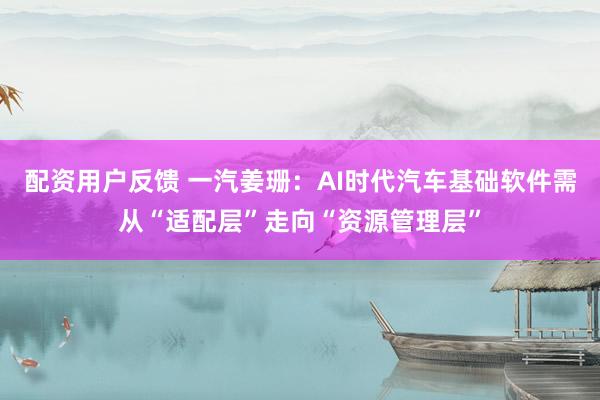 配资用户反馈 一汽姜珊：AI时代汽车基础软件需从“适配层”走向“资源管理层”