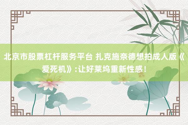 北京市股票杠杆服务平台 扎克施奈德想拍成人版《爱死机》:让好莱坞重新性感！