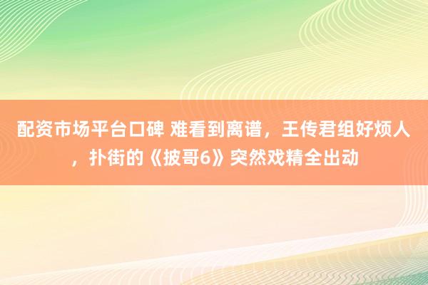 配资市场平台口碑 难看到离谱，王传君组好烦人，扑街的《披哥6》突然戏精全出动