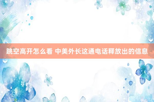 跳空高开怎么看 中美外长这通电话释放出的信息