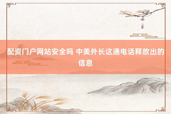 配资门户网站安全吗 中美外长这通电话释放出的信息