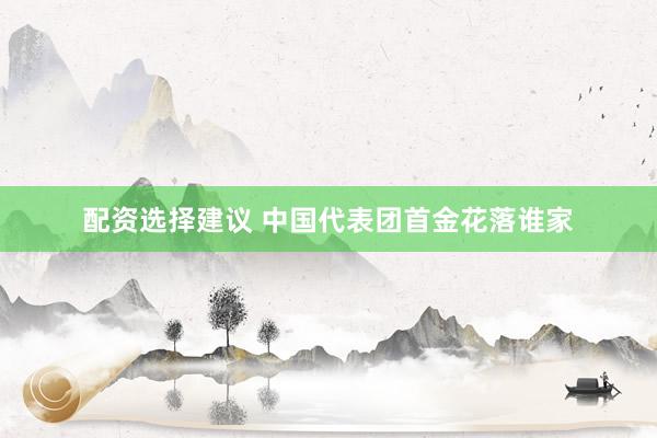 配资选择建议 中国代表团首金花落谁家