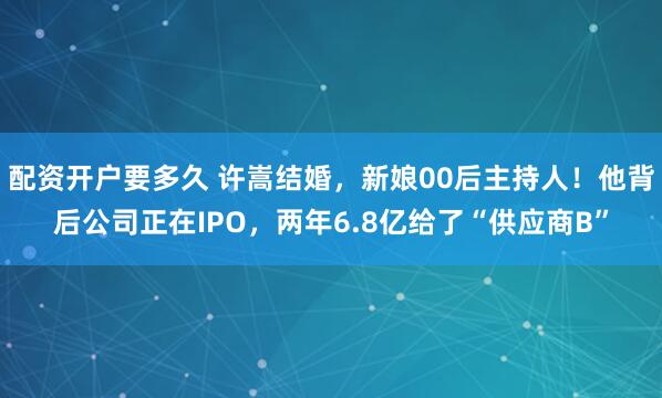 配资开户要多久 许嵩结婚，新娘00后主持人！他背后公司正在IPO，两年6.8亿给了“供应商B”