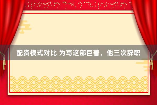 配资模式对比 为写这部巨著，他三次辞职