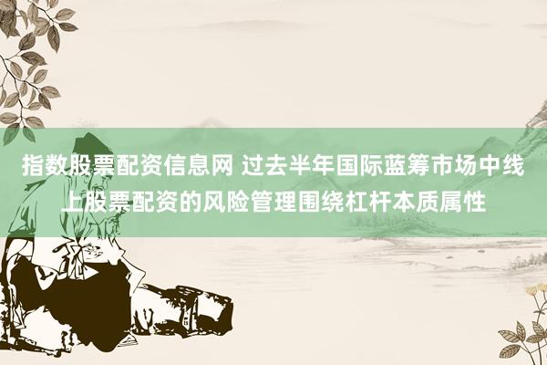 指数股票配资信息网 过去半年国际蓝筹市场中线上股票配资的风险管理围绕杠杆本质属性