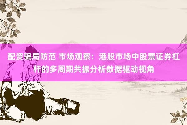 配资骗局防范 市场观察：港股市场中股票证券杠杆的多周期共振分析数据驱动视角