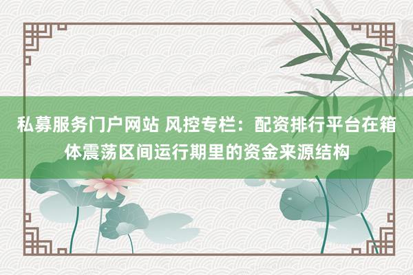 私募服务门户网站 风控专栏：配资排行平台在箱体震荡区间运行期里的资金来源结构