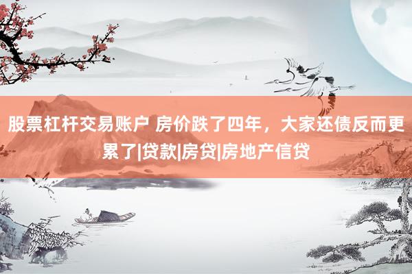 股票杠杆交易账户 房价跌了四年，大家还债反而更累了|贷款|房贷|房地产信贷
