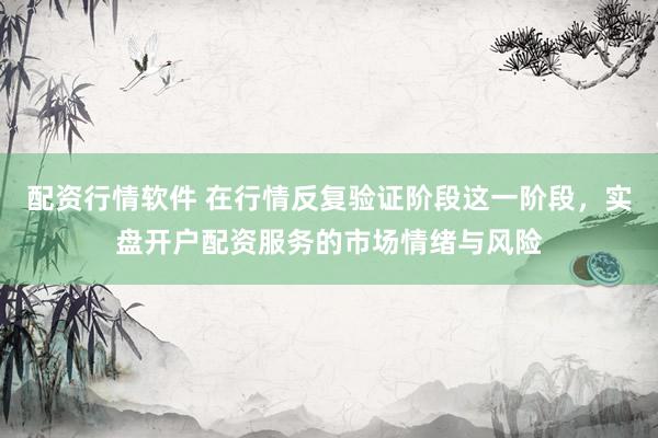 配资行情软件 在行情反复验证阶段这一阶段，实盘开户配资服务的市场情绪与风险