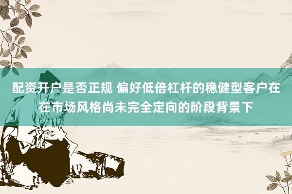 配资开户是否正规 偏好低倍杠杆的稳健型客户在在市场风格尚未完全定向的阶段背景下