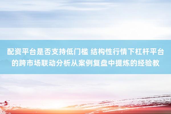 配资平台是否支持低门槛 结构性行情下杠杆平台的跨市场联动分析从案例复盘中提炼的经验教