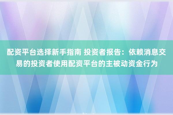 配资平台选择新手指南 投资者报告：依赖消息交易的投资者使用配资平台的主被动资金行为