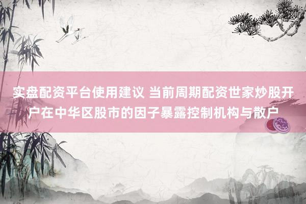 实盘配资平台使用建议 当前周期配资世家炒股开户在中华区股市的因子暴露控制机构与散户