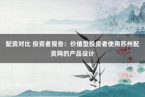 配资对比 投资者报告：价值型投资者使用苏州配资网的产品设计