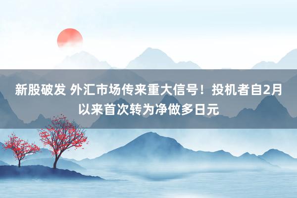新股破发 外汇市场传来重大信号！投机者自2月以来首次转为净做多日元